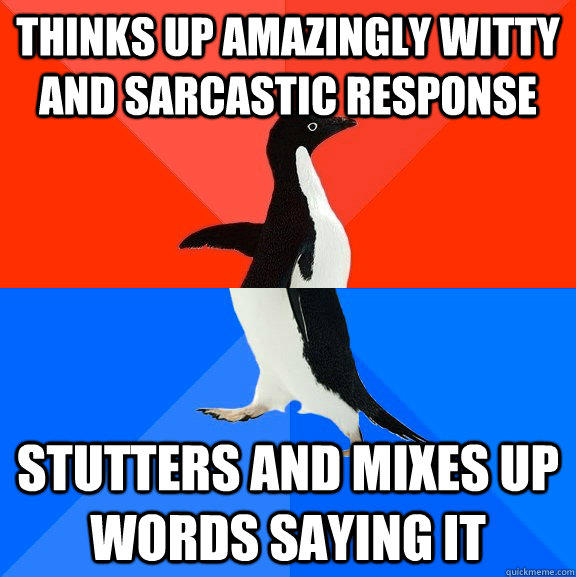 Thinks up amazingly witty and sarcastic response stutters and mixes up words saying it  