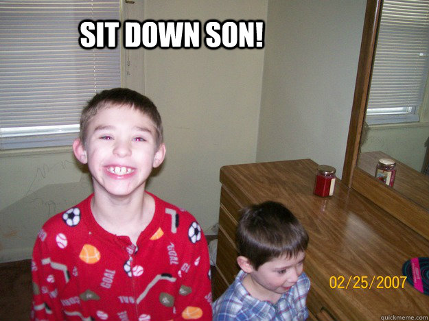 SIT DOWN SON! - SIT DOWN SON!  SON!