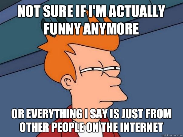 Not sure if I'm actually funny anymore Or everything I say is just from other people on the internet  Futurama Fry