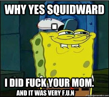 why yes squidward i did fuck your mom. and it was very F.U.N  Spongebob