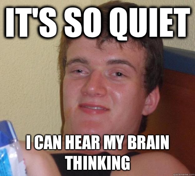 It's so quiet I can hear my brain thinking   10 Guy
