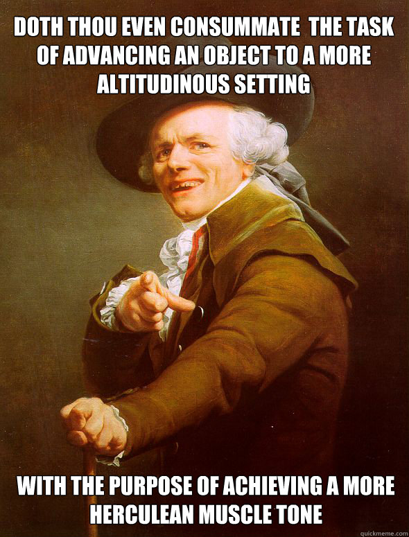 Doth thou even consummate  the Task 
of advancing an object to a more altitudinous setting with the purpose of achieving a more herculean muscle tone - Doth thou even consummate  the Task 
of advancing an object to a more altitudinous setting with the purpose of achieving a more herculean muscle tone  Joseph Ducreux