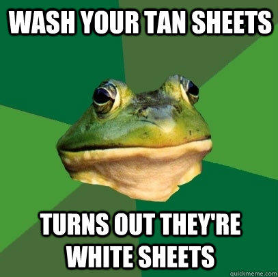 Wash your tan sheets Turns out they're white sheets - Wash your tan sheets Turns out they're white sheets  Foul Bachelor Frog