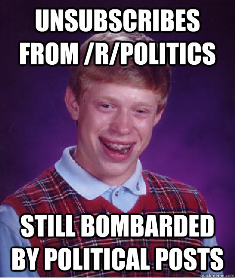 unsubscribes from /r/politics still bombarded by political posts   Bad Luck Brian