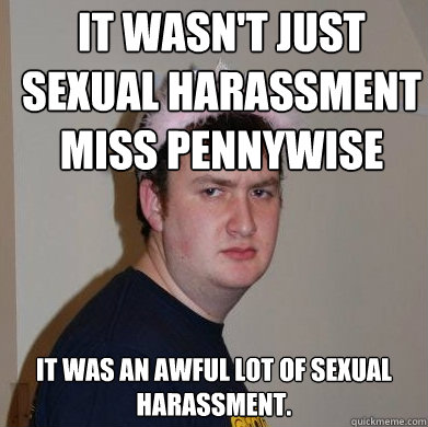 It wasn't just sexual harassment Miss Pennywise It was an awful lot of sexual harassment.  