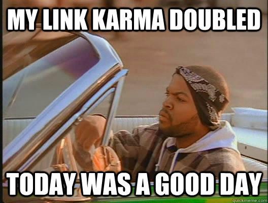 My link karma doubled Today was a good day  today was a good day