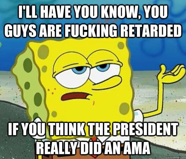 I'll have you know, You guys are fucking Retarded If You Think The President Really Did An AMA  Tough Spongebob