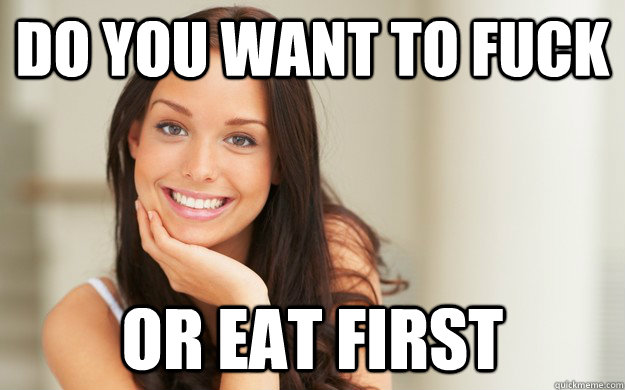 Do you want to fuck or eat first  Good Girl Gina