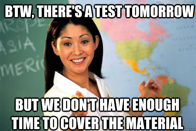 BTW, there's a test tomorrow but we don't have enough time to cover the material  Unhelpful High School Teacher