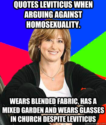 Quotes Leviticus when arguing against homosexuality. Wears blended fabric, has a mixed garden and wears glasses in church despite Leviticus  Sheltering Suburban Mom