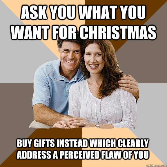 Ask you what you want for Christmas buy gifts instead which clearly address a perceived flaw of you  Scumbag Parents