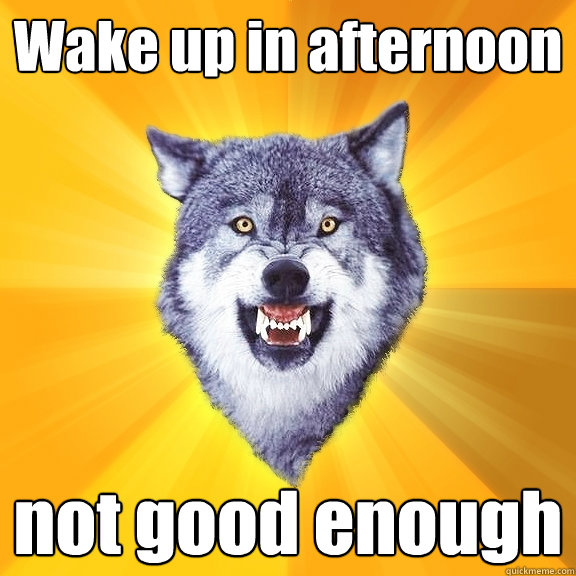 Wake up in afternoon not good enough  Courage Wolf