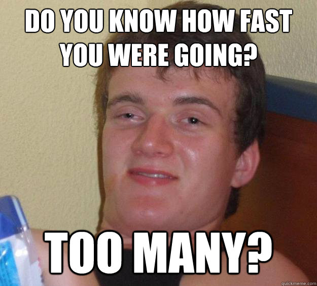 do you know how fast you were going?
 too many?    
 - do you know how fast you were going?
 too many?    
  10 Guy