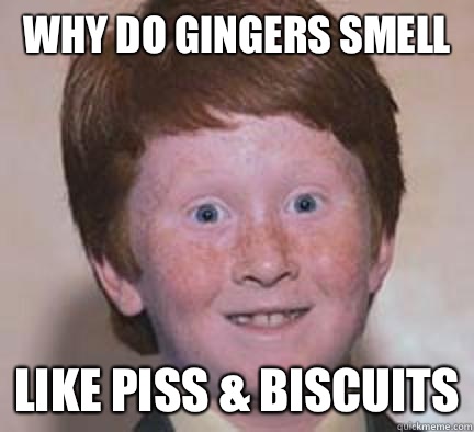 Why do gingers smell Like piss & biscuits  Over Confident Ginger