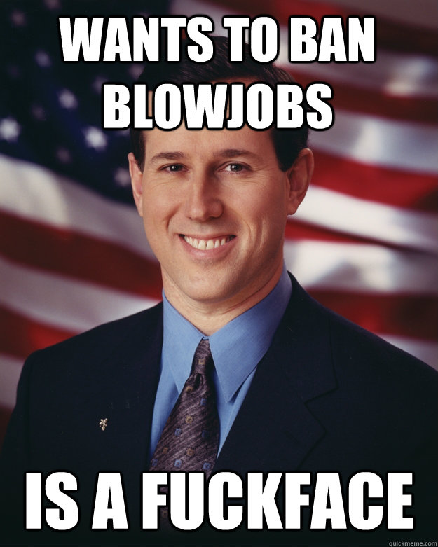 Wants to ban blowjobs is a fuckface  Rick Santorum