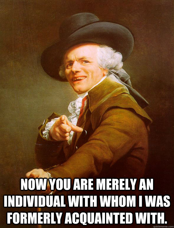  Now you are merely an individual with whom I was formerly acquainted with.  -  Now you are merely an individual with whom I was formerly acquainted with.   Joseph Ducreux