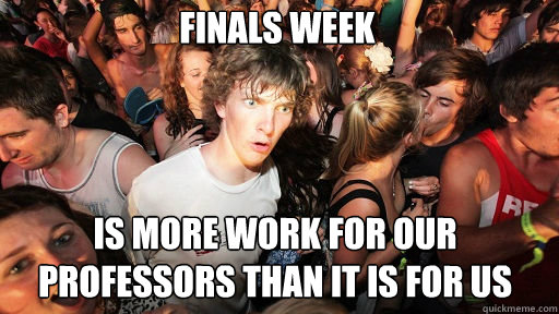 Finals week
 is more work for our professors than it is for us  Sudden Clarity Clarence