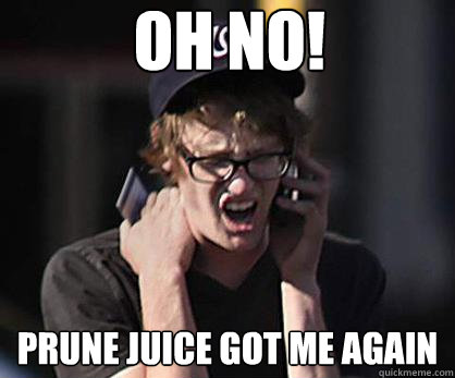 Oh NO! Prune juice got me again  Sad Hipster