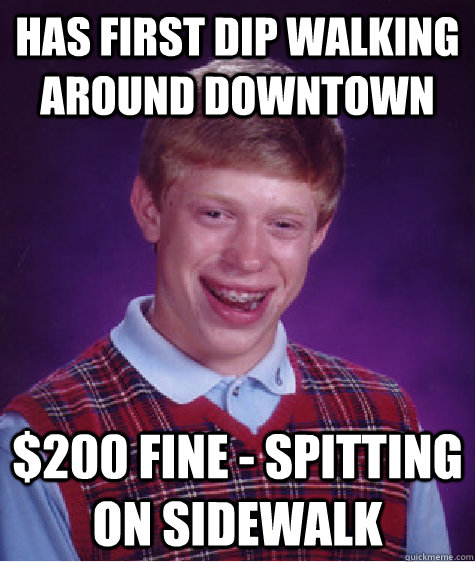 has first dip walking around downtown $200 fine - spitting on sidewalk  Bad Luck Brian