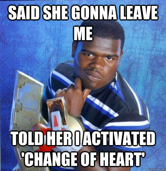 Said she gonna leave me told her i activated 'Change of Heart'  Yugioh