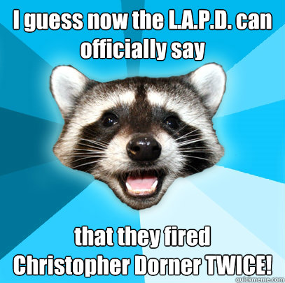 I guess now the L.A.P.D. can officially say that they fired 
Christopher Dorner TWICE!  Lame Pun Coon