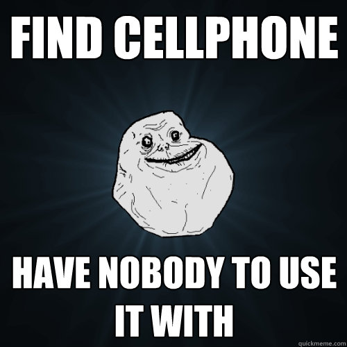 find cellphone have nobody to use it with  Forever Alone