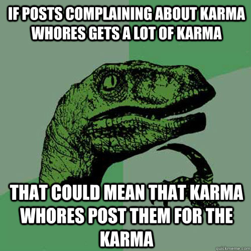 If posts complaining about karma whores gets a lot of karma that could mean that karma whores post them for the karma  Philosoraptor