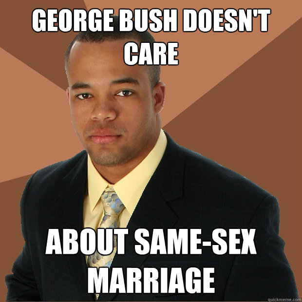 George Bush Doesn't Care  about Same-sex marriage                     - George Bush Doesn't Care  about Same-sex marriage                      Successful Black Man