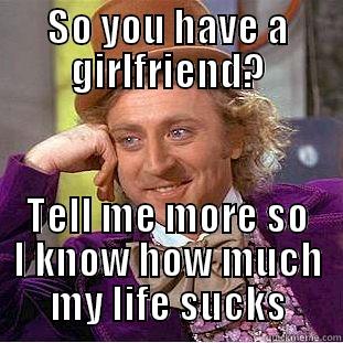 SO YOU HAVE A GIRLFRIEND? TELL ME MORE SO I KNOW HOW MUCH MY LIFE SUCKS Condescending Wonka