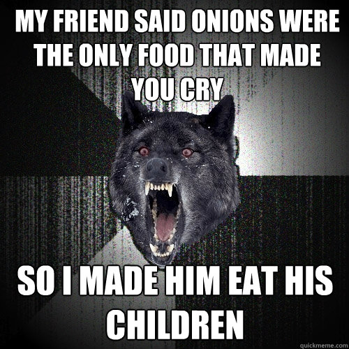 my friend said onions were the only food that made you cry  so i made him eat his children  Insanity Wolf