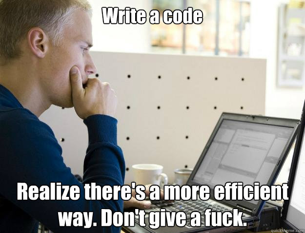 Write a code Realize there's a more efficient way. Don't give a fuck.  Programmer