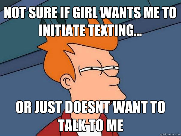 Not sure if girl wants me to initiate texting... or just doesnt want to talk to me  Futurama Fry