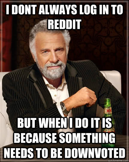 I dont always log in to Reddit  but when i do it is because something needs to be downvoted - I dont always log in to Reddit  but when i do it is because something needs to be downvoted  The Most Interesting Man In The World