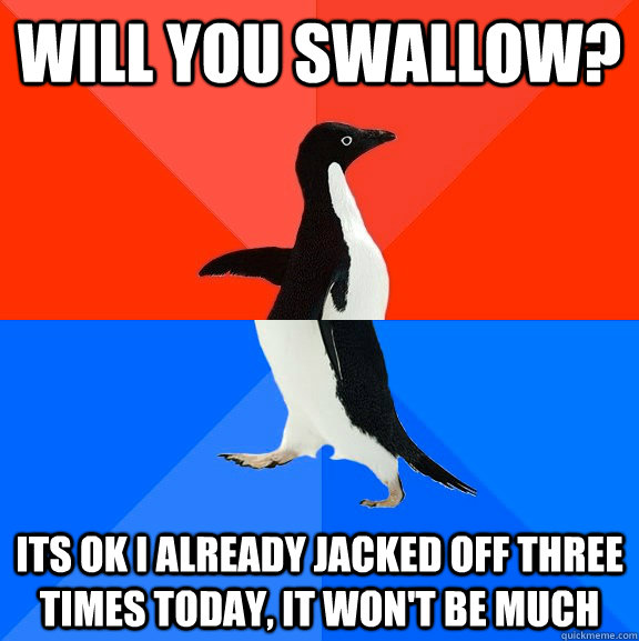 will you swallow? its ok i already jacked off three times today, it won't be much - will you swallow? its ok i already jacked off three times today, it won't be much  Socially Awesome Awkward Penguin