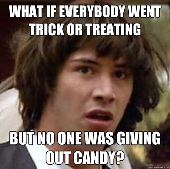 What if everybody went trick or treating but no one was giving out candy?  