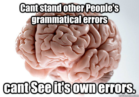 Cant stand other People's grammatical errors cant See it's own errors.  Scumbag Brain