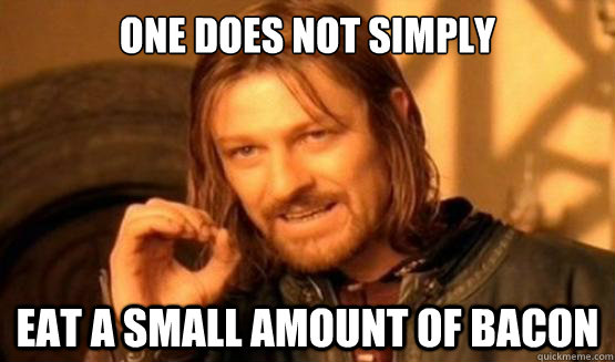 One does not simply eat a small amount of bacon  