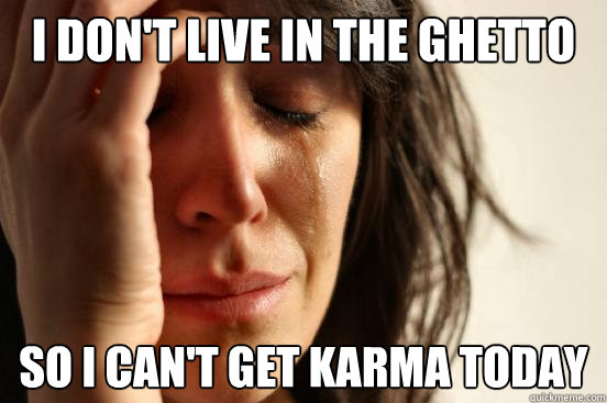 I don't live in the ghetto so i can't get karma today  First World Problems