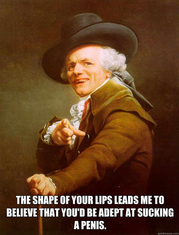  The shape of your lips leads me to believe that you'd be adept at sucking a penis.  Joseph Ducreux