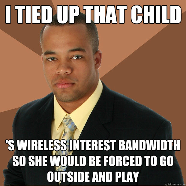 I TIED UP THAT CHILD 'S WIRELESS INTEREST BANDWIDTH SO SHE WOULD BE FORCED TO GO OUTSIDE AND PLAY  Successful Black Man