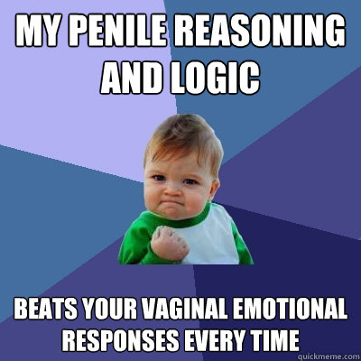 my penile reasoning and logic beats your vaginal emotional responses every time  Success Kid