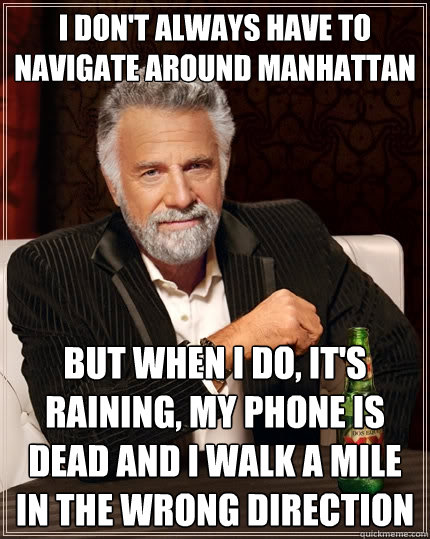 i don't always have to navigate around manhattan but when I do, it's raining, my phone is dead and I walk a mile in the wrong direction - i don't always have to navigate around manhattan but when I do, it's raining, my phone is dead and I walk a mile in the wrong direction  The Most Interesting Man In The World