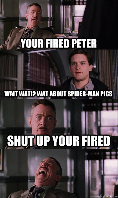 your fired peter wait wat!? wat about spider-man pics shut up your fired   JJ Jameson