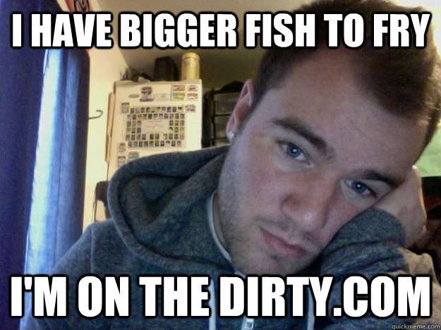 I have bigger fish to fry I'm on the dirty.com  Davis