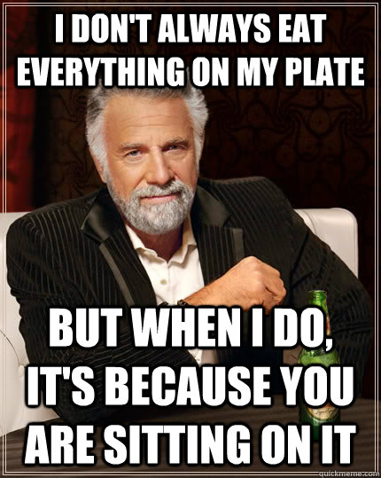 i don't always eat everything on my plate but when I do, it's because you are sitting on it - i don't always eat everything on my plate but when I do, it's because you are sitting on it  The Most Interesting Man In The World