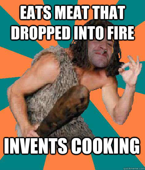 Eats meat that dropped into fire Invents cooking  Good Guy Grog