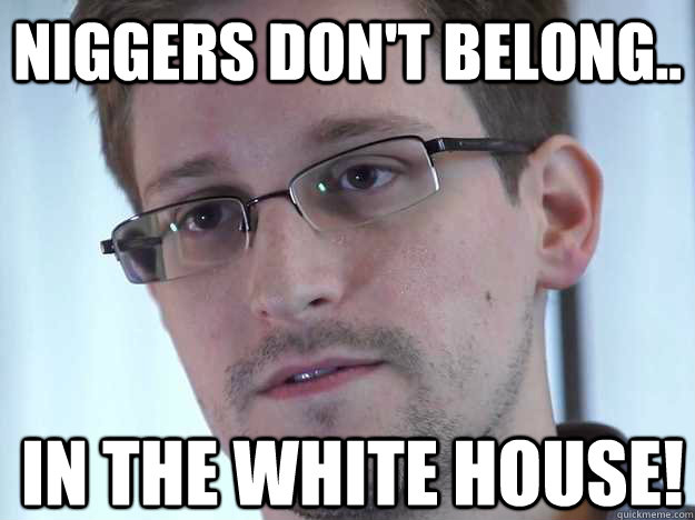 NIGGERS DON'T BELONG.. IN THE WHITE HOUSE!  Edward Snowden