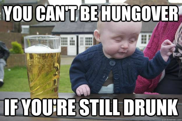 You can't be hungover if you're still drunk  drunk baby