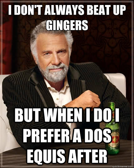 I don't always beat up gingers But when i do i prefer a dos equis after  The Most Interesting Man In The World