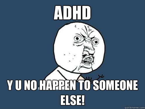 adhd y u no happen to someone else!  Y U No